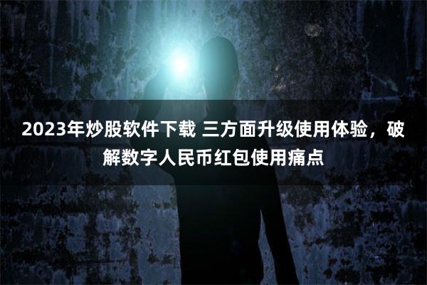 2023年炒股软件下载 三方面升级使用体验，破解数字人民币红包使用痛点