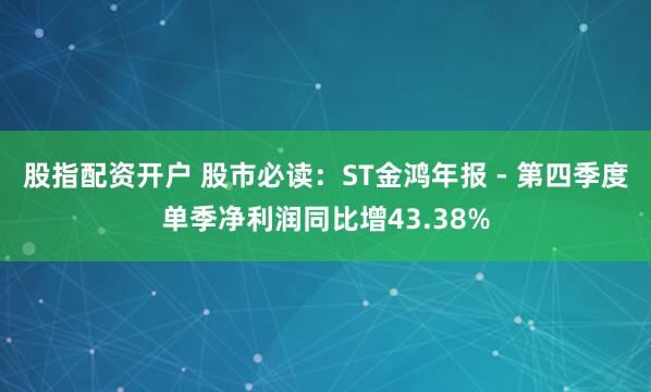股指配资开户 股市必读：ST金鸿年报 - 第四季度单季净利润同比增43.38%