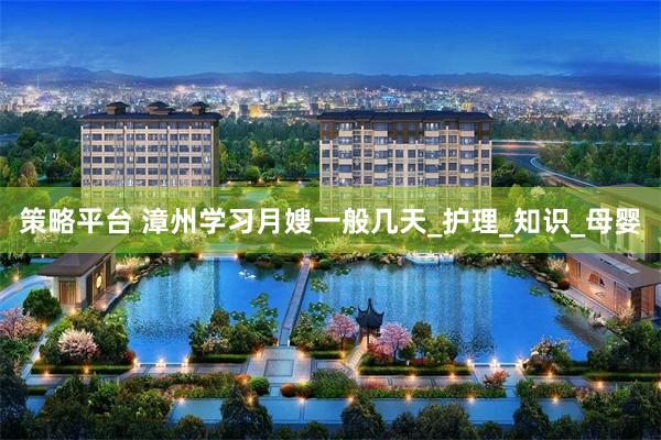 策略平台 漳州学习月嫂一般几天_护理_知识_母婴