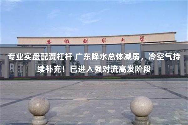 专业实盘配资杠杆 广东降水总体减弱，冷空气持续补充！已进入强对流高发阶段