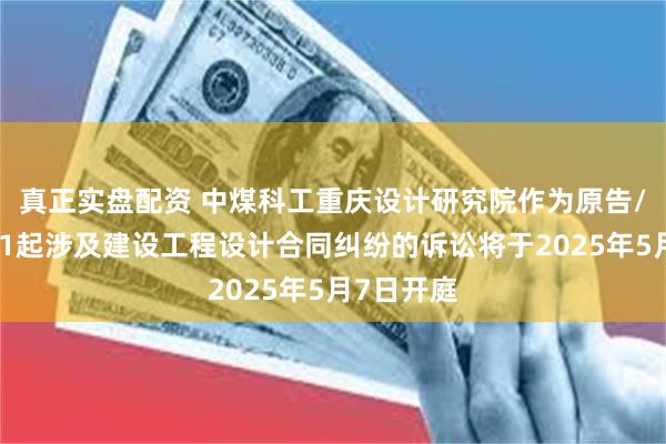 真正实盘配资 中煤科工重庆设计研究院作为原告/上诉人的1起涉及建设工程设计合同纠纷的诉讼将于2025年5月7日开庭