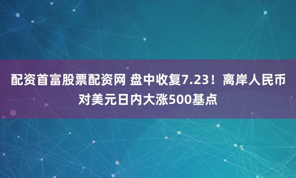 配资首富股票配资网 盘中收复7.23！离岸人民币对美元日内大涨500基点