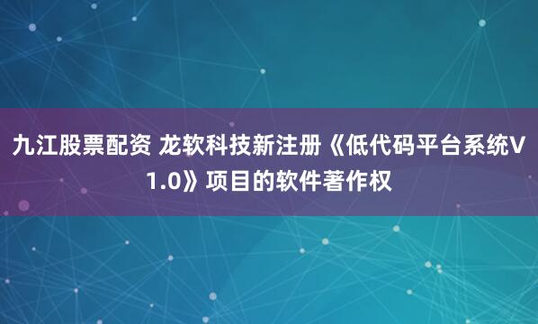 九江股票配资 龙软科技新注册《低代码平台系统V1.0》项目的软件著作权