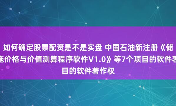如何确定股票配资是不是实盘 中国石油新注册《储运设施价格与价值测算程序软件V1.0》等7个项目的软件著作权