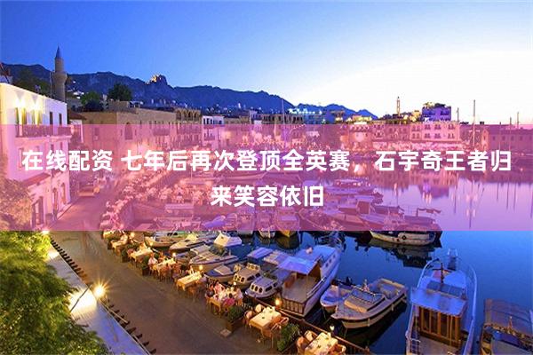 在线配资 七年后再次登顶全英赛，石宇奇王者归来笑容依旧
