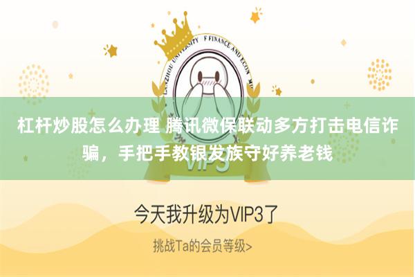 杠杆炒股怎么办理 腾讯微保联动多方打击电信诈骗，手把手教银发族守好养老钱