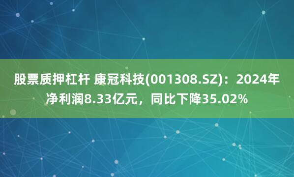 股票质押杠杆 康冠科技(001308.SZ)：2024年净利润8.33亿元，同比下降35.02%