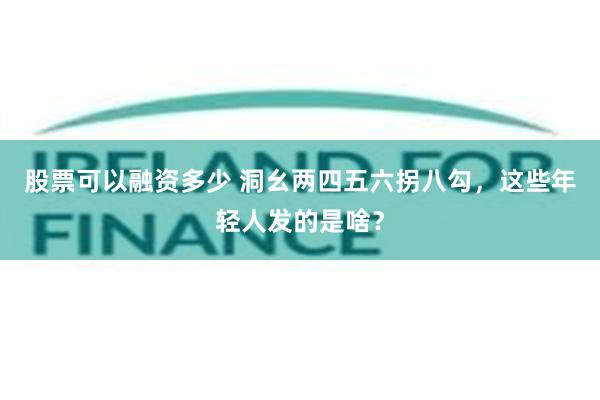 股票可以融资多少 洞幺两四五六拐八勾，这些年轻人发的是啥？