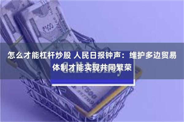 怎么才能杠杆炒股 人民日报钟声：维护多边贸易体制才能实现共同繁荣