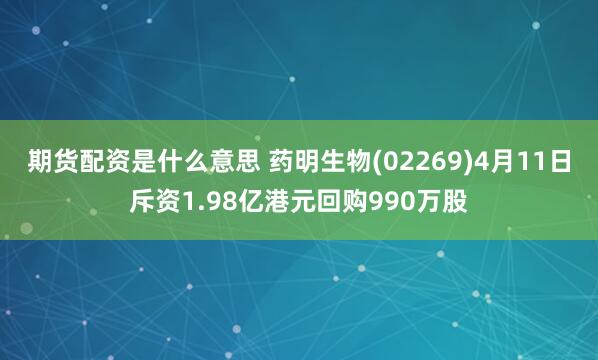 期货配资是什么意思 药明生物(02269)4月11日斥资1.98亿港元回购990万股