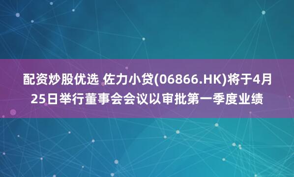 配资炒股优选 佐力小贷(06866.HK)将于4月25日举行董事会会议以审批第一季度业绩
