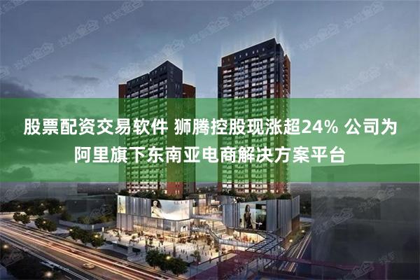 股票配资交易软件 狮腾控股现涨超24% 公司为阿里旗下东南亚电商解决方案平台