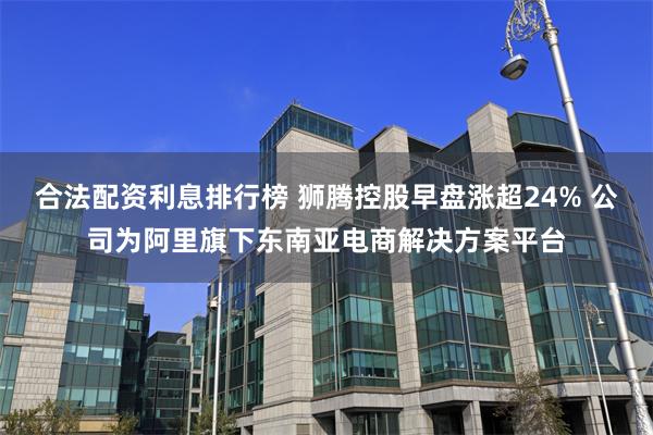 合法配资利息排行榜 狮腾控股早盘涨超24% 公司为阿里旗下东南亚电商解决方案平台