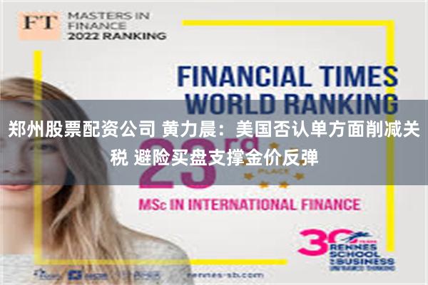郑州股票配资公司 黄力晨：美国否认单方面削减关税 避险买盘支撑金价反弹