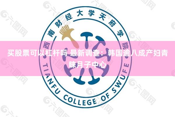 买股票可以杠杆吗 最新调查：韩国逾八成产妇青睐月子中心
