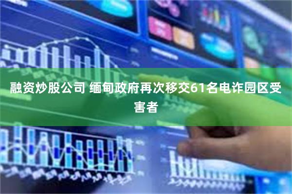 融资炒股公司 缅甸政府再次移交61名电诈园区受害者