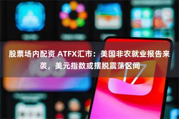 股票场内配资 ATFX汇市：美国非农就业报告来袭，美元指数或摆脱震荡区间