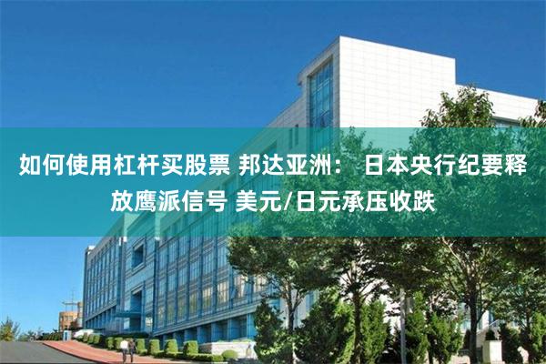 如何使用杠杆买股票 邦达亚洲： 日本央行纪要释放鹰派信号 美元/日元承压收跌