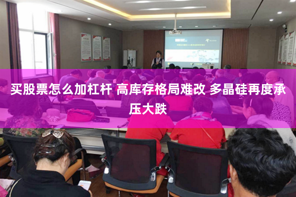 买股票怎么加杠杆 高库存格局难改 多晶硅再度承压大跌