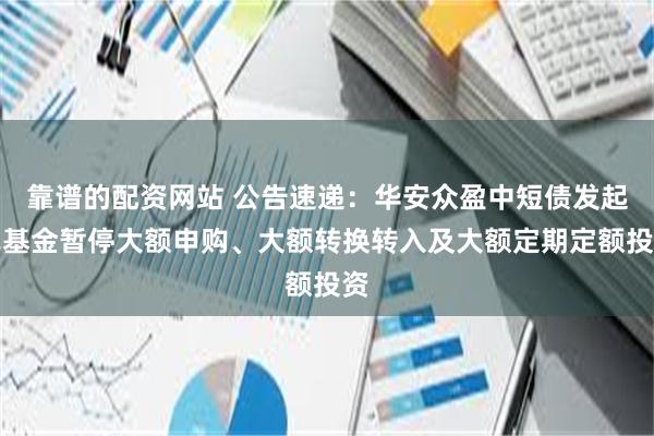 靠谱的配资网站 公告速递：华安众盈中短债发起式基金暂停大额申购、大额转换转入及大额定期定额投资
