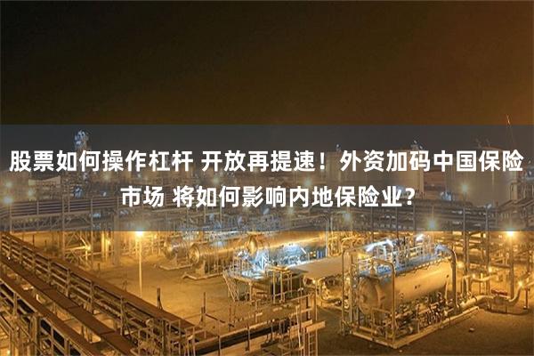 股票如何操作杠杆 开放再提速！外资加码中国保险市场 将如何影响内地保险业？