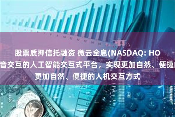 股票质押信托融资 微云全息(NASDAQ: HOLO)开发支持语音交互的人工智能交互式平台，实现更加自然、便捷的人机交互方式
