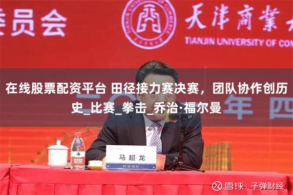 在线股票配资平台 田径接力赛决赛，团队协作创历史_比赛_拳击_乔治·福尔曼