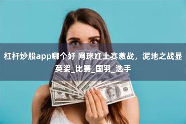 杠杆炒股app哪个好 网球红土赛激战，泥地之战显英姿_比赛_国羽_选手