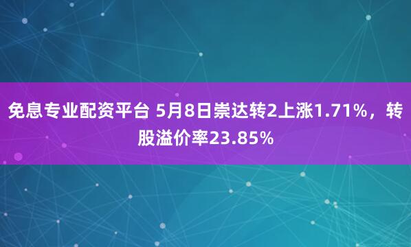 免息专业配资平台 5月8日崇达转2上涨1.71%，转股溢价率23.85%