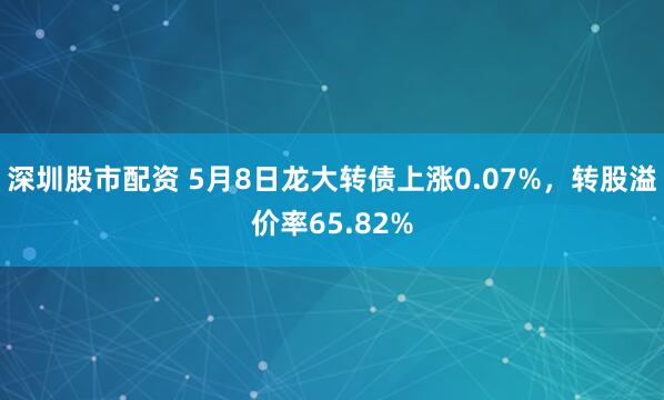 深圳股市配资 5月8日龙大转债上涨0.07%，转股溢价率65.82%