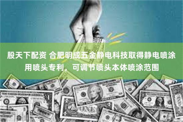 股天下配资 合肥明成五金静电科技取得静电喷涂用喷头专利，可调节喷头本体喷涂范围