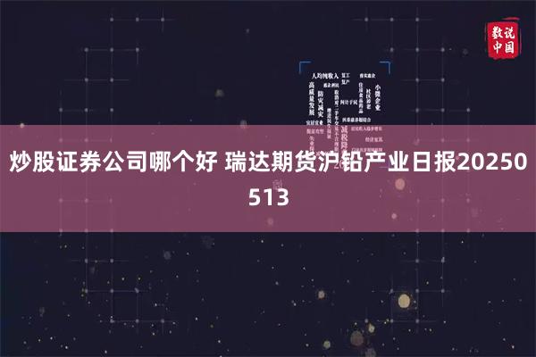炒股证券公司哪个好 瑞达期货沪铅产业日报20250513