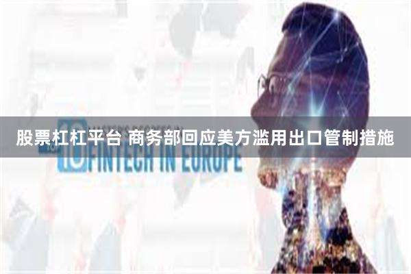 股票杠杠平台 商务部回应美方滥用出口管制措施