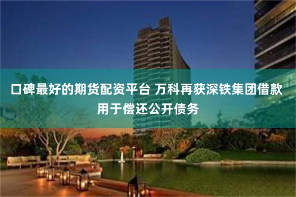 口碑最好的期货配资平台 万科再获深铁集团借款 用于偿还公开债务