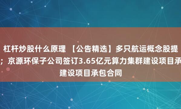 杠杆炒股什么原理 【公告精选】多只航运概念股提示风险；京源环保子公司签订3.65亿元算力集群建设项目承包合同