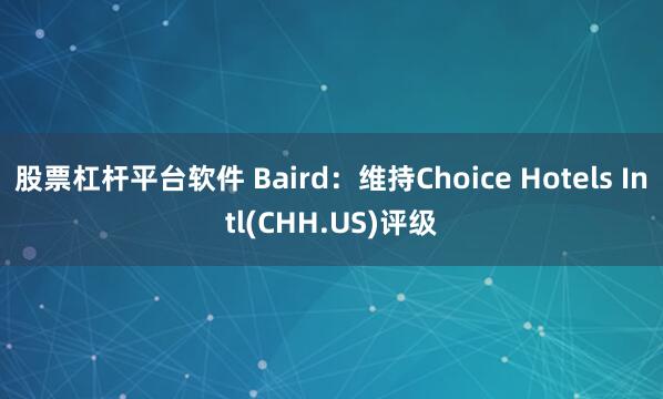 股票杠杆平台软件 Baird：维持Choice Hotels Intl(CHH.US)评级