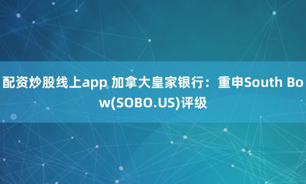 配资炒股线上app 加拿大皇家银行：重申South Bow(SOBO.US)评级
