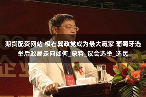 期货配资网站 极右翼政党成为最大赢家 葡萄牙选举后政局走向如何_蒙特_议会选举_选民