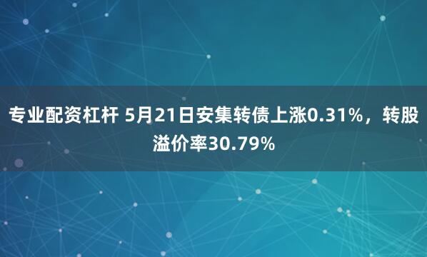 专业配资杠杆 5月21日安集转债上涨0.31%，转股溢价率30.79%