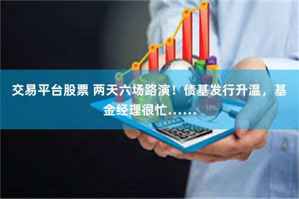 交易平台股票 两天六场路演！债基发行升温，基金经理很忙……