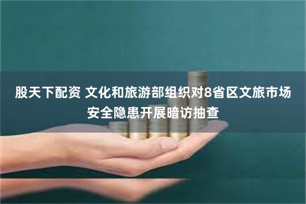 股天下配资 文化和旅游部组织对8省区文旅市场安全隐患开展暗访抽查
