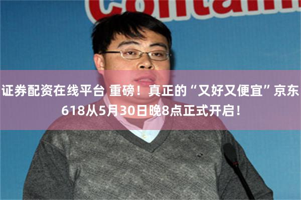 证券配资在线平台 重磅！真正的“又好又便宜”京东618从5月30日晚8点正式开启！