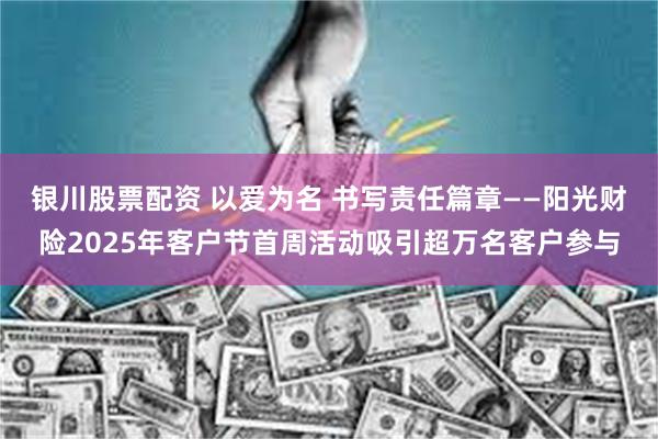 银川股票配资 以爱为名 书写责任篇章——阳光财险2025年客户节首周活动吸引超万名客户参与