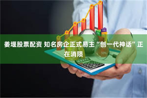 姜堰股票配资 知名房企正式易主“创一代神话”正在消陨