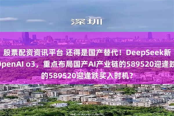 股票配资资讯平台 还得是国产替代！DeepSeek新版R1媲美OpenAI o3，重点布局国产AI产业链的589520迎逢跌买入时机？