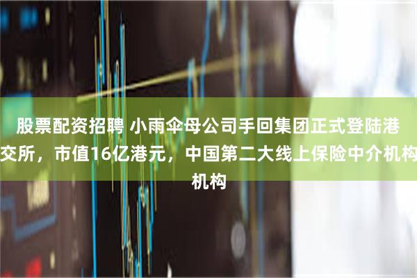 股票配资招聘 小雨伞母公司手回集团正式登陆港交所，市值16亿港元，中国第二大线上保险中介机构