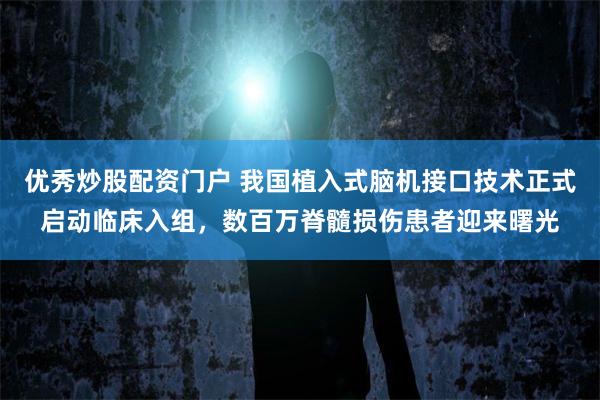 优秀炒股配资门户 我国植入式脑机接口技术正式启动临床入组，数百万脊髓损伤患者迎来曙光