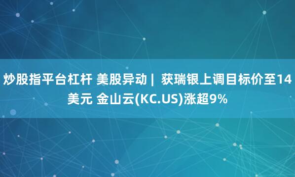 炒股指平台杠杆 美股异动 |  获瑞银上调目标价至14美元 金山云(KC.US)涨超9%