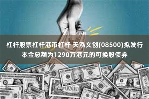 杠杆股票杠杆港币杠杆 天泓文创(08500)拟发行本金总额为1290万港元的可换股债券