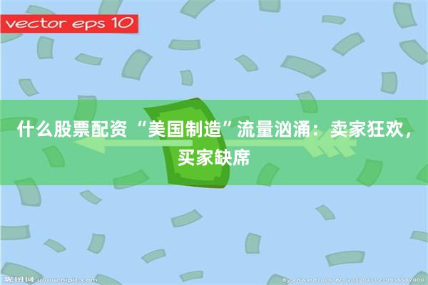 什么股票配资 “美国制造”流量汹涌：卖家狂欢，买家缺席